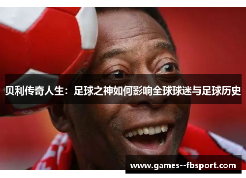 贝利传奇人生：足球之神如何影响全球球迷与足球历史