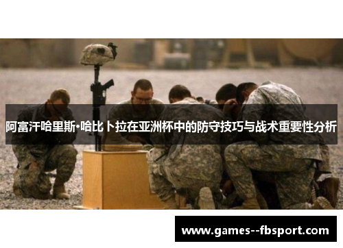 阿富汗哈里斯·哈比卜拉在亚洲杯中的防守技巧与战术重要性分析