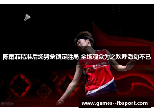 陈雨菲精准后场劈杀锁定胜局 全场观众为之欢呼激动不已