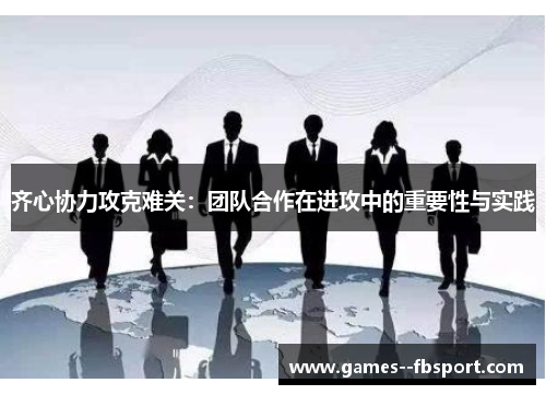 齐心协力攻克难关：团队合作在进攻中的重要性与实践