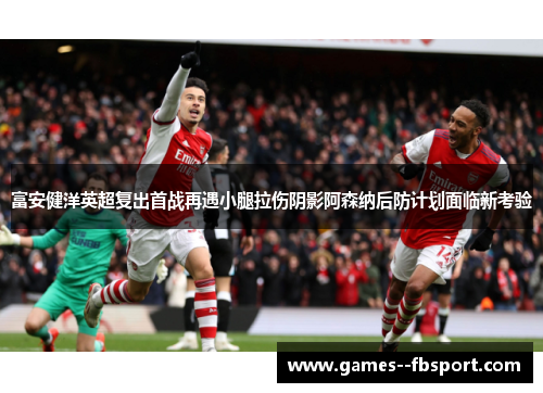 富安健洋英超复出首战再遇小腿拉伤阴影阿森纳后防计划面临新考验 富安健洋英超复出首战再遇小腿拉伤阴影阿森纳后防计划面临新考验