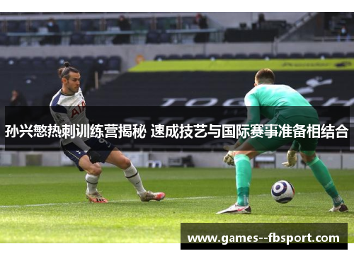 孙兴慜热刺训练营揭秘 速成技艺与国际赛事准备相结合 孙兴慜热刺训练营揭秘 速成技艺与国际赛事准备相结合