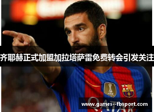 齐耶赫正式加盟加拉塔萨雷免费转会引发关注